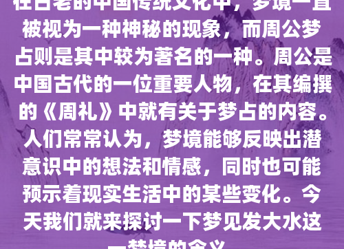 在古老的中国传统文化中，梦境一直被视为一种神秘的现象，而周公梦占则是其中较为著名的一种。周公是中国古代的一位重要人物，在其编撰的《周礼》中就有关于梦占的内容。人们常常认为，梦境能够反映出潜意识中的想法和情感，同时也可能预示着现实生活中的某些变化。今天我们就来探讨一下梦见发大水这一梦境的含义。