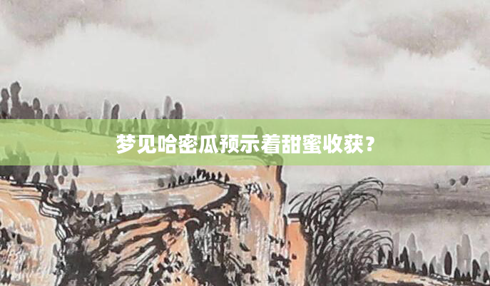 梦见哈密瓜预示着甜蜜收获？