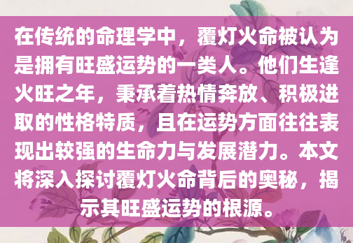在传统的命理学中，覆灯火命被认为是拥有旺盛运势的一类人。他们生逢火旺之年，秉承着热情奔放、积极进取的性格特质，且在运势方面往往表现出较强的生命力与发展潜力。本文将深入探讨覆灯火命背后的奥秘，揭示其旺盛运势的根源。