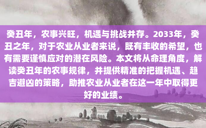 癸丑年，农事兴旺，机遇与挑战并存。2033年，癸丑之年，对于农业从业者来说，既有丰收的希望，也有需要谨慎应对的潜在风险。本文将从命理角度，解读癸丑年的农事规律，并提供精准的把握机遇、趋吉避凶的策略，助推农业从业者在这一年中取得更好的业绩。