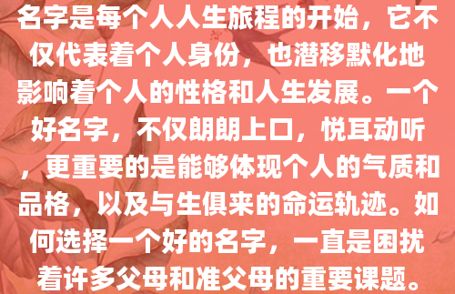 名字是每个人人生旅程的开始，它不仅代表着个人身份，也潜移默化地影响着个人的性格和人生发展。一个好名字，不仅朗朗上口，悦耳动听，更重要的是能够体现个人的气质和品格，以及与生俱来的命运轨迹。如何选择一个好的名字，一直是困扰着许多父母和准父母的重要课题。