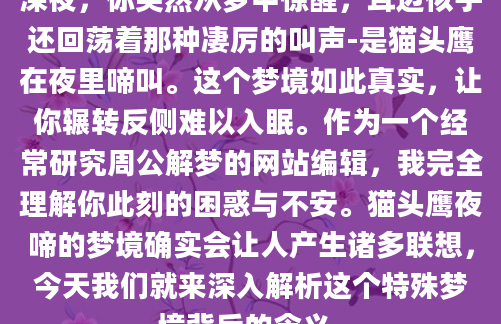 深夜，你突然从梦中惊醒，耳边似乎还回荡着那种凄厉的叫声-是猫头鹰在夜里啼叫。这个梦境如此真实，让你辗转反侧难以入眠。作为一个经常研究周公解梦的网站编辑，我完全理解你此刻的困惑与不安。猫头鹰夜啼的梦境确实会让人产生诸多联想，今天我们就来深入解析这个特殊梦境背后的含义。