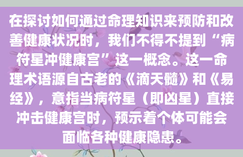 在探讨如何通过命理知识来预防和改善健康状况时，我们不得不提到“病符星冲健康宫”这一概念。这一命理术语源自古老的《滴天髓》和《易经》，意指当病符星（即凶星）直接冲击健康宫时，预示着个体可能会面临各种健康隐患。