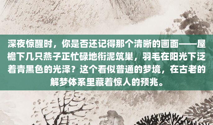 深夜惊醒时，你是否还记得那个清晰的画面——屋檐下几只燕子正忙碌地衔泥筑巢，羽毛在阳光下泛着青黑色的光泽？这个看似普通的梦境，在古老的解梦体系里藏着惊人的预兆。
