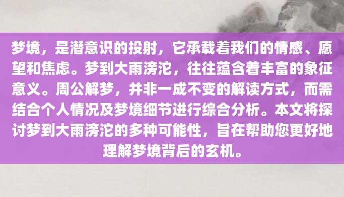 梦境，是潜意识的投射，它承载着我们的情感、愿望和焦虑。梦到大雨滂沱，往往蕴含着丰富的象征意义。周公解梦，并非一成不变的解读方式，而需结合个人情况及梦境细节进行综合分析。本文将探讨梦到大雨滂沱的多种可能性，旨在帮助您更好地理解梦境背后的玄机。