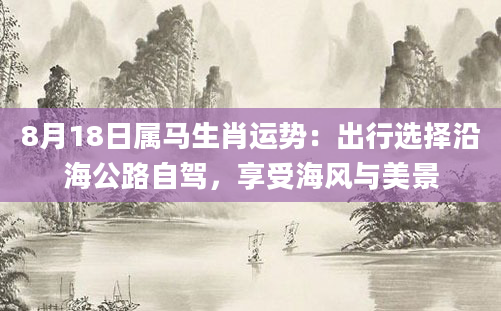 8月18日属马生肖运势：出行选择沿海公路自驾，享受海风与美景