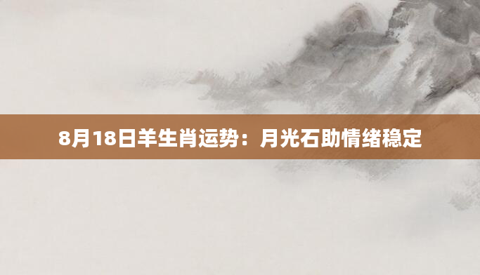 8月18日羊生肖运势：月光石助情绪稳定