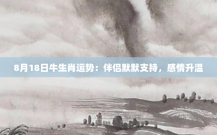 8月18日牛生肖运势：伴侣默默支持，感情升温