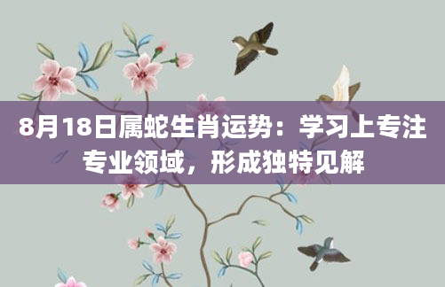 8月18日属蛇生肖运势：学习上专注专业领域，形成独特见解