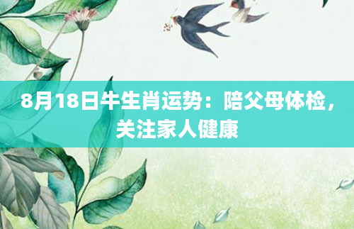 8月18日牛生肖运势：陪父母体检，关注家人健康