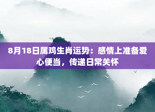8月18日属鸡生肖运势：感情上准备爱心便当，传递日常关怀