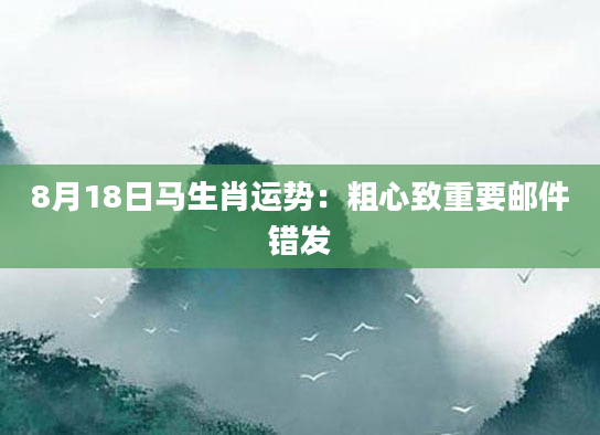 8月18日马生肖运势：粗心致重要邮件错发