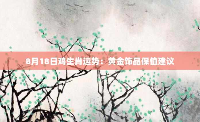 8月18日鸡生肖运势：黄金饰品保值建议