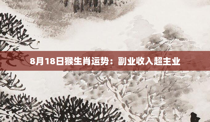 8月18日猴生肖运势：副业收入超主业