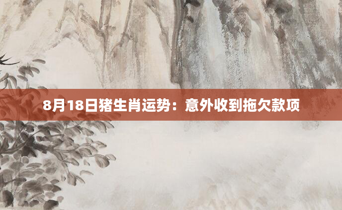 8月18日猪生肖运势：意外收到拖欠款项
