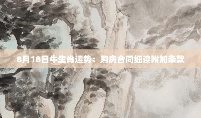 8月18日牛生肖运势：购房合同细读附加条款