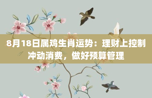 8月18日属鸡生肖运势：理财上控制冲动消费，做好预算管理