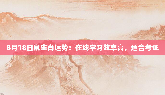 8月18日鼠生肖运势：在线学习效率高，适合考证