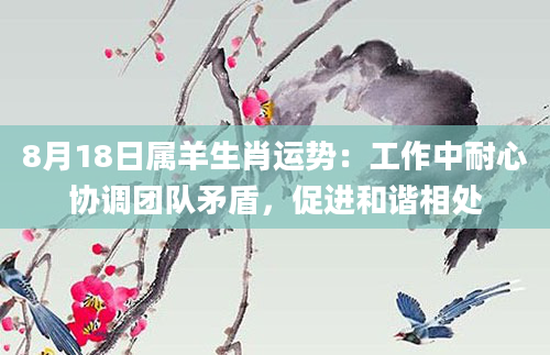 8月18日属羊生肖运势：工作中耐心协调团队矛盾，促进和谐相处