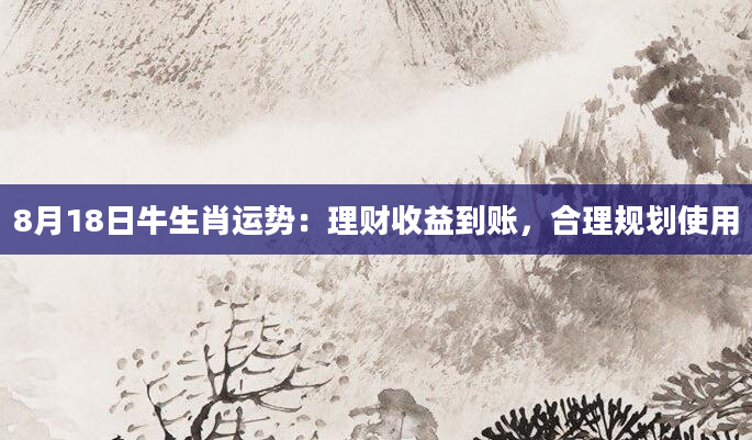 8月18日牛生肖运势：理财收益到账，合理规划使用