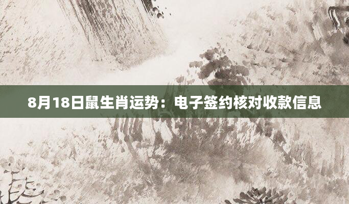 8月18日鼠生肖运势：电子签约核对收款信息