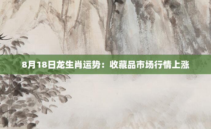 8月18日龙生肖运势：收藏品市场行情上涨
