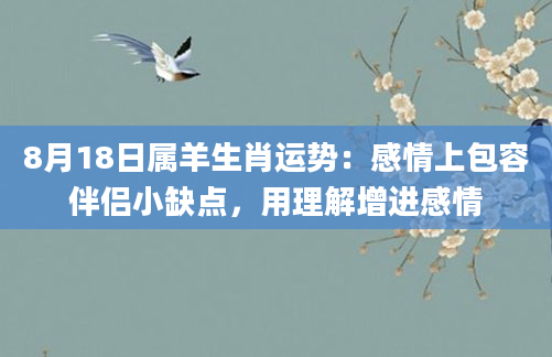 8月18日属羊生肖运势：感情上包容伴侣小缺点，用理解增进感情
