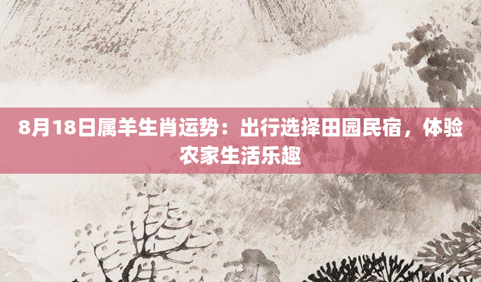 8月18日属羊生肖运势：出行选择田园民宿，体验农家生活乐趣