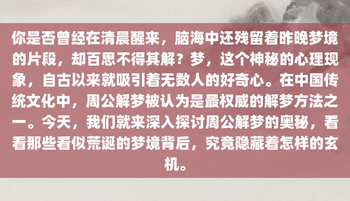 你是否曾经在清晨醒来，脑海中还残留着昨晚梦境的片段，却百思不得其解？梦，这个神秘的心理现象，自古以来就吸引着无数人的好奇心。在中国传统文化中，周公解梦被认为是最权威的解梦方法之一。今天，我们就来深入探讨周公解梦的奥秘，看看那些看似荒诞的梦境背后，究竟隐藏着怎样的玄机。