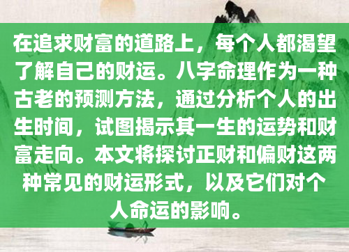 在追求财富的道路上，每个人都渴望了解自己的财运。八字命理作为一种古老的预测方法，通过分析个人的出生时间，试图揭示其一生的运势和财富走向。本文将探讨正财和偏财这两种常见的财运形式，以及它们对个人命运的影响。