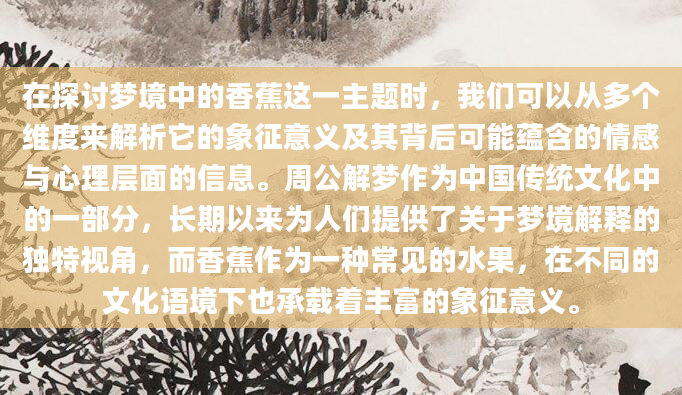 在探讨梦境中的香蕉这一主题时，我们可以从多个维度来解析它的象征意义及其背后可能蕴含的情感与心理层面的信息。周公解梦作为中国传统文化中的一部分，长期以来为人们提供了关于梦境解释的独特视角，而香蕉作为一种常见的水果，在不同的文化语境下也承载着丰富的象征意义。
