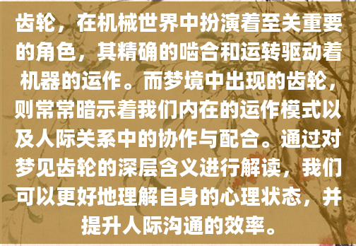 齿轮，在机械世界中扮演着至关重要的角色，其精确的啮合和运转驱动着机器的运作。而梦境中出现的齿轮，则常常暗示着我们内在的运作模式以及人际关系中的协作与配合。通过对梦见齿轮的深层含义进行解读，我们可以更好地理解自身的心理状态，并提升人际沟通的效率。