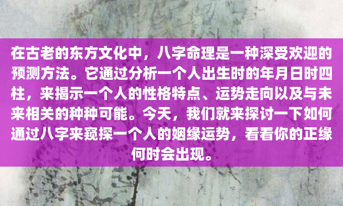 在古老的东方文化中，八字命理是一种深受欢迎的预测方法。它通过分析一个人出生时的年月日时四柱，来揭示一个人的性格特点、运势走向以及与未来相关的种种可能。今天，我们就来探讨一下如何通过八字来窥探一个人的姻缘运势，看看你的正缘何时会出现。
