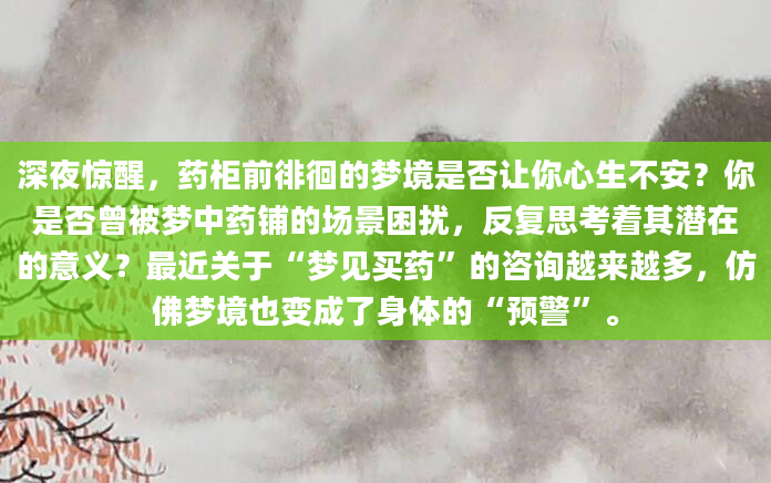 深夜惊醒，药柜前徘徊的梦境是否让你心生不安？你是否曾被梦中药铺的场景困扰，反复思考着其潜在的意义？最近关于“梦见买药”的咨询越来越多，仿佛梦境也变成了身体的“预警”。