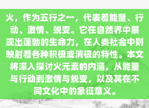 火，作为五行之一，代表着能量、行动、激情、蜕变。它在自然界中展现出蓬勃的生命力，在人类社会中则映射着各种积极或消极的特性。本文将深入探讨火元素的内涵，从能量与行动到激情与蜕变，以及其在不同文化中的象征意义。