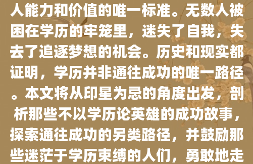在当今社会，学历似乎成为衡量个人能力和价值的唯一标准。无数人被困在学历的牢笼里，迷失了自我，失去了追逐梦想的机会。历史和现实都证明，学历并非通往成功的唯一路径。本文将从印星为忌的角度出发，剖析那些不以学历论英雄的成功故事，探索通往成功的另类路径，并鼓励那些迷茫于学历束缚的人们，勇敢地走出舒适区，成就精彩人生。