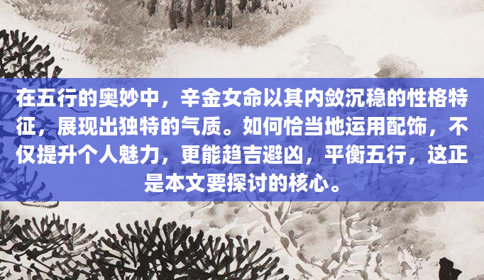 在五行的奥妙中，辛金女命以其内敛沉稳的性格特征，展现出独特的气质。如何恰当地运用配饰，不仅提升个人魅力，更能趋吉避凶，平衡五行，这正是本文要探讨的核心。
