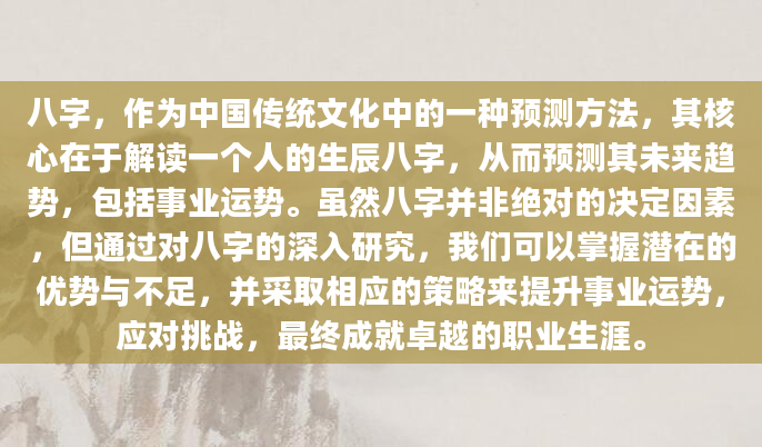 八字，作为中国传统文化中的一种预测方法，其核心在于解读一个人的生辰八字，从而预测其未来趋势，包括事业运势。虽然八字并非绝对的决定因素，但通过对八字的深入研究，我们可以掌握潜在的优势与不足，并采取相应的策略来提升事业运势，应对挑战，最终成就卓越的职业生涯。