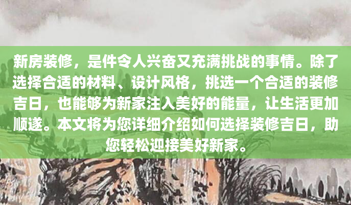 新房装修，是件令人兴奋又充满挑战的事情。除了选择合适的材料、设计风格，挑选一个合适的装修吉日，也能够为新家注入美好的能量，让生活更加顺遂。本文将为您详细介绍如何选择装修吉日，助您轻松迎接美好新家。