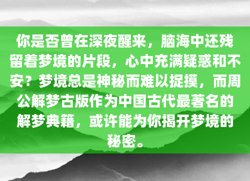 你是否曾在深夜醒来，脑海中还残留着梦境的片段，心中充满疑惑和不安？梦境总是神秘而难以捉摸，而周公解梦古版作为中国古代最著名的解梦典籍，或许能为你揭开梦境的秘密。