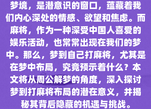 梦境，是潜意识的窗口，蕴藏着我们内心深处的情感、欲望和焦虑。而麻将，作为一种深受中国人喜爱的娱乐活动，也常常出现在我们的梦中。那么，梦到自己打麻将，尤其是在梦中布局，究竟预示着什么？本文将从周公解梦的角度，深入探讨梦到打麻将布局的潜在意义，并揭秘其背后隐藏的机遇与挑战。