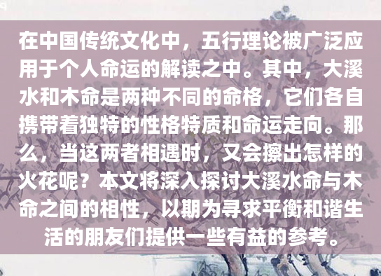 在中国传统文化中，五行理论被广泛应用于个人命运的解读之中。其中，大溪水和木命是两种不同的命格，它们各自携带着独特的性格特质和命运走向。那么，当这两者相遇时，又会擦出怎样的火花呢？本文将深入探讨大溪水命与木命之间的相性，以期为寻求平衡和谐生活的朋友们提供一些有益的参考。