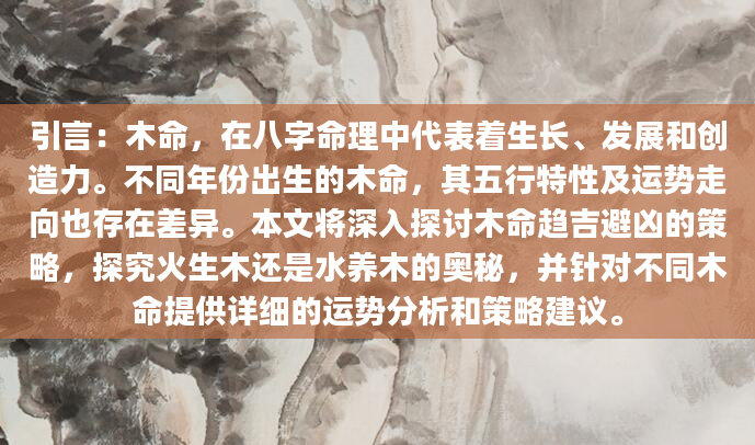引言：木命，在八字命理中代表着生长、发展和创造力。不同年份出生的木命，其五行特性及运势走向也存在差异。本文将深入探讨木命趋吉避凶的策略，探究火生木还是水养木的奥秘，并针对不同木命提供详细的运势分析和策略建议。