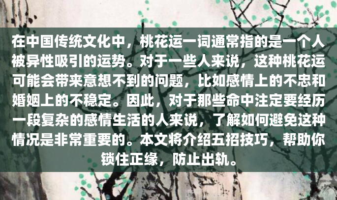 在中国传统文化中，桃花运一词通常指的是一个人被异性吸引的运势。对于一些人来说，这种桃花运可能会带来意想不到的问题，比如感情上的不忠和婚姻上的不稳定。因此，对于那些命中注定要经历一段复杂的感情生活的人来说，了解如何避免这种情况是非常重要的。本文将介绍五招技巧，帮助你锁住正缘，防止出轨。