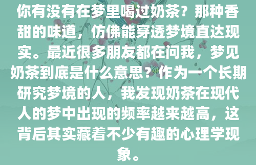 你有没有在梦里喝过奶茶？那种香甜的味道，仿佛能穿透梦境直达现实。最近很多朋友都在问我，梦见奶茶到底是什么意思？作为一个长期研究梦境的人，我发现奶茶在现代人的梦中出现的频率越来越高，这背后其实藏着不少有趣的心理学现象。
