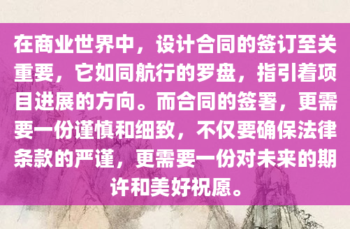 在商业世界中，设计合同的签订至关重要，它如同航行的罗盘，指引着项目进展的方向。而合同的签署，更需要一份谨慎和细致，不仅要确保法律条款的严谨，更需要一份对未来的期许和美好祝愿。