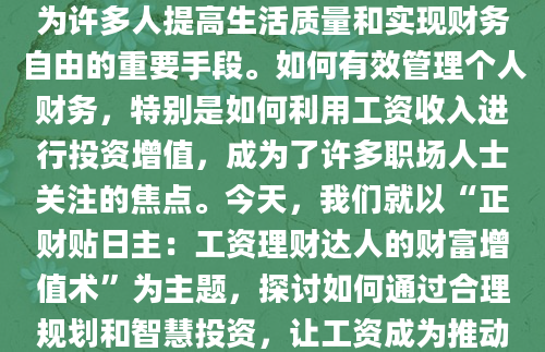 在现代经济体系中，工资理财已成为许多人提高生活质量和实现财务自由的重要手段。如何有效管理个人财务，特别是如何利用工资收入进行投资增值，成为了许多职场人士关注的焦点。今天，我们就以“正财贴日主：工资理财达人的财富增值术”为主题，探讨如何通过合理规划和智慧投资，让工资成为推动个人财富增长的强大动力。