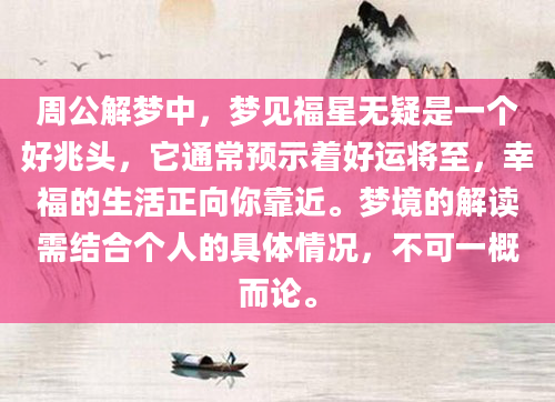 周公解梦中，梦见福星无疑是一个好兆头，它通常预示着好运将至，幸福的生活正向你靠近。梦境的解读需结合个人的具体情况，不可一概而论。