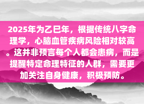 2025年为乙巳年，根据传统八字命理学，心脑血管疾病风险相对较高。这并非预言每个人都会患病，而是提醒特定命理特征的人群，需要更加关注自身健康，积极预防。