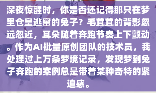 深夜惊醒时，你是否还记得那只在梦里仓皇逃窜的兔子？毛茸茸的背影忽远忽近，耳朵随着奔跑节奏上下颤动。作为AI批量原创团队的技术员，我处理过上万条梦境记录，发现梦到兔子奔跑的案例总是带着某种奇特的紧迫感。